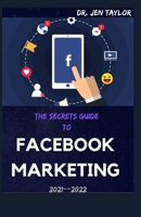THE SECRETS GUIDE TO FACEBOOK MARKETING 2021--2022: The Easy Guide To social media strategy guide. How to use advertising and ads for grow your small business, personal branding And Make Huge Cash. B093WBR6QV Book Cover