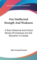 Our intellectual strength and weakness (Literature of Canada; poetry and prose in reprint) 1163256730 Book Cover