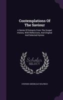 Contemplations Of The Saviour: A Series Of Extracts From The Gospel History, With Reflections, And Original And Selected Hymns... 1354069382 Book Cover