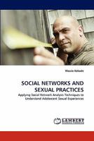 SOCIAL NETWORKS AND SEXUAL PRACTICES: Applying Social Network Analysis Techniques to Understand Adolescent Sexual Experiences 3843364648 Book Cover