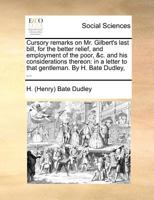 Cursory remarks on Mr. Gilbert's last bill, for the better relief, and employment of the poor, &c. and his considerations thereon: in a letter to that gentleman. By H. Bate Dudley, ... 1171374380 Book Cover