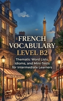 French Vocabulary Level B2: Thematic Word Lists, Idioms, and Mini-Tests for Intermediate Learners B0H5BRG2FX Book Cover