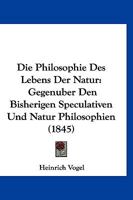 Die Philosophie Des Lebens Der Natur: Gegenuber Den Bisherigen Speculativen Und Natur Philosophien (1845) 1166763811 Book Cover