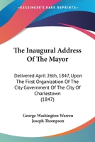 The Inaugural Address Of The Mayor: Delivered April 26th, 1847, Upon The First Organization Of The City Government Of The City Of Charlestown 1436881366 Book Cover