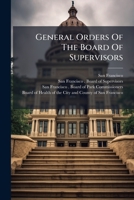General Orders Of The Board Of Supervisors: Providing Regulations For The Government Of The City And County Of San Francisco (to November 10th, 1898) ... Of Park Commissioners And Rules And... 1247522962 Book Cover