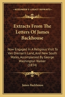 Extracts From The Letters Of James Backhouse: Now Engaged In A Religious Visit To Van Dieman's Land, And New South Wales, Accompanied By George Washington Walker (1834) 1104126370 Book Cover
