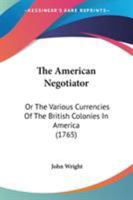 The American Negotiator: Or The Various Currencies Of The British Colonies In America 1437138713 Book Cover