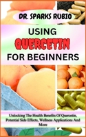 USING QUERCETIN FOR BEGINNERS: Unlocking The Health Benefits Of Quercetin, Potential Side Effects, Wellness Applications And More B0CMPGNQ99 Book Cover