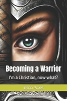 Becoming a Warrior: I'm a Christian, now what? B0DY7Y9NX5 Book Cover