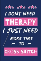 I Dont Need Therapy I Just Need More Time To Do Cross Stitch: Novelty Gift for Women / Journal - Small Lined Notebook for Creative Writing 1676732233 Book Cover