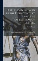 Learning in Ireland in the fifth century and the transmission of letters: a lecture delivered before the School of Irish Learning in Dublin on September 18th, 1912 / by Kuno Meyer 1014086817 Book Cover