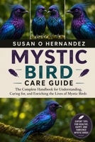 MYSTIC BIRD CARE GUIDE: The Complete Handbook for Understanding, Caring for, and Enriching the Lives of Mystic Birds B0HDK1D8H3 Book Cover