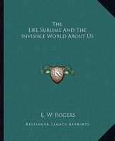 The Life Sublime and the Invisible World about Us 1425464696 Book Cover