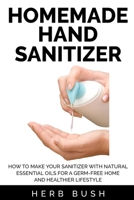 Homemade Hand Sanitizer: How to Make your Sanitizer with Natural Essential Oils for a Germ-Free Home and Healthier Lifestyle B088LK1H3Y Book Cover