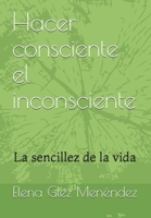 Hacer consciente el inconsciente: La sencillez de la vida (Spanish Edition) B07Y4MVZGR Book Cover