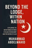Beyond the Lodge, Within the Nation: Exploring the Intertwined Histories of Black Freemasonry and the Nation of Islam (Modern Muslim Book Series) B0FK9F8BKJ Book Cover