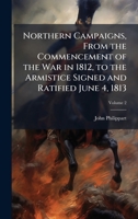 Northern Campaigns, From the Commencement of the War in 1812, to the Armistice Signed and Ratified June 4, 1813 1023860996 Book Cover