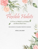 Flexible Habits: 12 Ways to Build Good Habits and Break Bad Ones: The Science of Making Positive Changes B08MVB1Y78 Book Cover