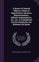 A Roster of General Officers, Heads of Departments, Senators, Representatives, Military Organizations, Etc., Etc., in Confederate Service During the War Between the States 3337175090 Book Cover