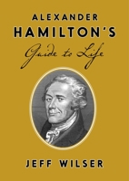 Alexander Hamilton's Guide to Life 0451498097 Book Cover