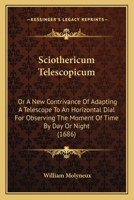 Sciothericum Telescopicum: Or A New Contrivance Of Adapting A Telescope To An Horizontal Dial For Observing The Moment Of Time By Day Or Night 110490330X Book Cover