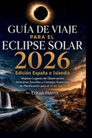 GUÍA DE VIAJE PARA EL ECLIPSE SOLAR 2026: Edición España e Islandia Mejores Lugares de Observación, Itinerarios Sencillos y Consejos Esenciales de Planificación para el 12 de Agosto (Spanish Edition) B0H4ZMQKGN Book Cover
