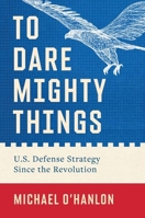 To Dare Mighty Things: U.S. Defense Strategy Since the Revolution 0300279930 Book Cover