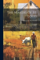 The Makers Of St. Louis: A Brief Sketch Of The Growth Of A Great City, With Biographies Of The Men Whose Lives Have Been Given To The Building 1022376675 Book Cover