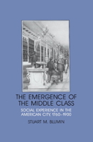 The Emergence of the Middle Class: Social Experience in the American City, 17601900 (Interdisciplinary Perspectives on Modern History) 0521376122 Book Cover