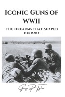 Iconic Guns of WWII: The Firearms That Shaped History B0DT4RNSDN Book Cover