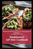 Hashimoto’s AIP Diet Cookbook: Quick, Nutritious, Healthy and Easy Recipes for Reversing Thyroid Symptoms and Treating the Root Cause B08JF5KTBT Book Cover