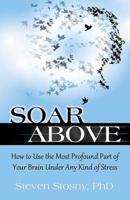 Soar Above: How to Use the Most Profound Part of Your Brain Under Any Kind of Stress 0757319084 Book Cover