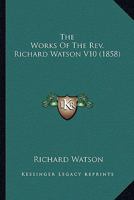 The Works Of The Rev. Richard Watson V10 0548607656 Book Cover