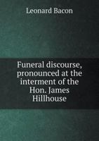 Funeral Discourse, Pronounced at the Interment of the Hon. James Hillhouse 135964038X Book Cover