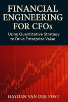 Financial Engineering for CFOs: Using Quantitative Strategy to Drive Enterprise Value: Your financial statements are not enough. In the age of volatility, strategy is math (High Finance) B0FGWPZN42 Book Cover