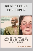 DR SEBI CURE FOR LUPUS: Lean The Amazing Way Dr Sebi Used To Cure Lupus B086Y5MNXH Book Cover