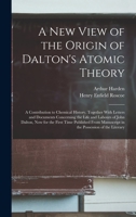 A New View of the Origin of Dalton's Atomic Theory: A Contribution to Chemical History, Together With Letters and Documents Concerning the Life and ... Manuscript in the Possession of the Literary 1016981430 Book Cover