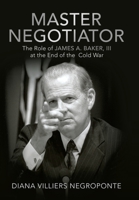 Master Negotiator: The Role of James A. Baker, Iii at the End of the Cold War 148089754X Book Cover