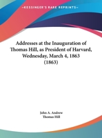 Addresses At The Inauguration Of Thomas Hill, As President Of Harvard, Wednesday, March 4, 1863 1164559443 Book Cover