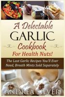 A Delectable Garlic Cookbook for Health Nuts!: The Last Garlic Recipes You'll Ever Need, Breath Mints Sold Separately 1533380686 Book Cover