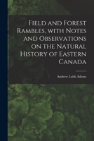 Field And Forest Rambles: With Notes And Observations On The Natural History Of Eastern Canada 1013783425 Book Cover