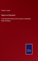 Report on Education in the Parochial Schools of the Counties of Aberdeen, Banff and Moray, addressed to the Trustees of the Dick Bequest 0526775882 Book Cover