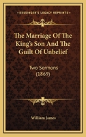 The Marriage of the King's Son, and the Guilt of Unbelief: Two Sermons 1014425824 Book Cover