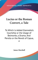 Lucius Or The Roman Convert, A Tale: To Which Is Added Giannetto's Courtship Or The Usage Of Belmonte, A Drama; And Perolla Or The Revolt Of Capua, A Tragedy 0548286035 Book Cover