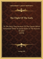 The Flight of the Earls: Or, the Earls' Own Account of the Causes Which Compelled Them to Leave Ulster in the Autumn of 1607: With Illustrations Drawn from State Papers Recently Calendared 1437160158 Book Cover