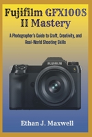 Fujifilm GFX100S II Mastery: A Photographer’s Guide to Craft, Creativity, and Real-World Shooting Skills B0GHFXSCPJ Book Cover