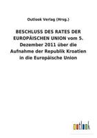 BESCHLUSS DES RATES DER EUROPÄISCHEN UNION vom 5. Dezember 2011 über die Aufnahme der Republik Kroatien in die Europäische Union 373405575X Book Cover