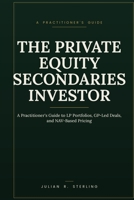 The Private Equity Secondaries Investor: A Practitioner's Guide to LP Portfolios, GP-Led Deals, and NAV-Based Pricing (The Private Markets Career Guides) B0H9D8HNWH Book Cover