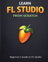 Learn Fl Studio From Scratch: Beginner's Guide to Fl Studio B0GPNM4BPC Book Cover