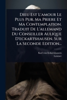Dieu Est L'amour Le Plus Pur. Ma Priere Et Ma Contemplation. Traduit De L'allemand Du Conseiller Aulique D'eckartshausen. Sur La Seconde Edition... (French Edition) 1024859754 Book Cover